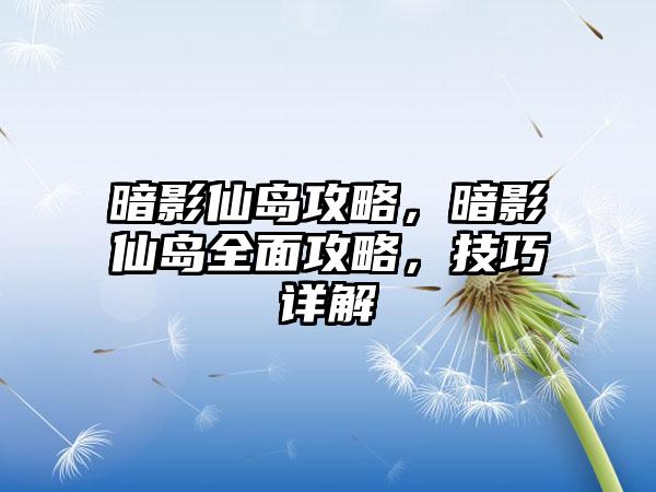 暗影仙岛攻略，暗影仙岛全面攻略，技巧详解