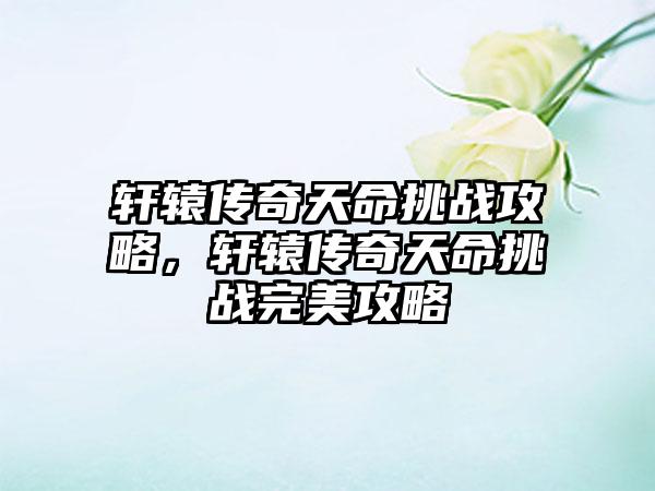 轩辕传奇天命挑战攻略，轩辕传奇天命挑战完美攻略