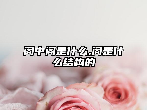 阁中阁是什么,阁是什么结构的
