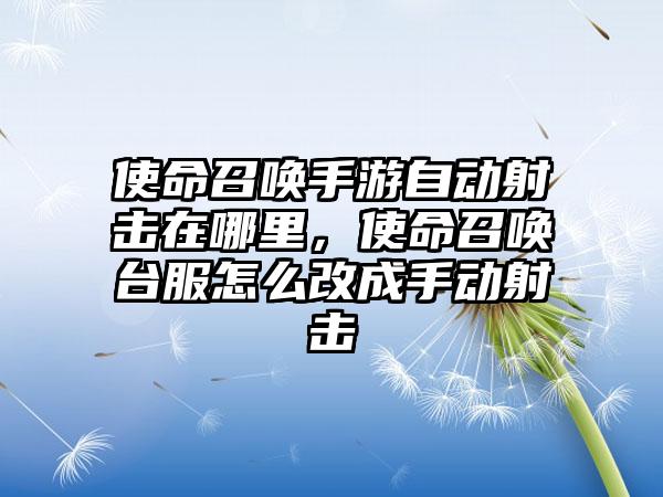使命召唤手游自动射击在哪里，使命召唤台服怎么改成手动射击