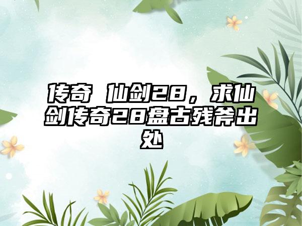 传奇 仙剑28，求仙剑传奇28盘古残斧出处