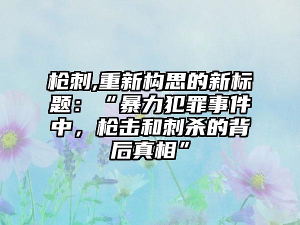 枪刺,重新构思的新标题：“暴力犯罪事件中，枪击和刺杀的背后真相”