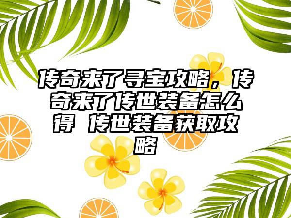 传奇来了寻宝攻略，传奇来了传世装备怎么得 传世装备获取攻略