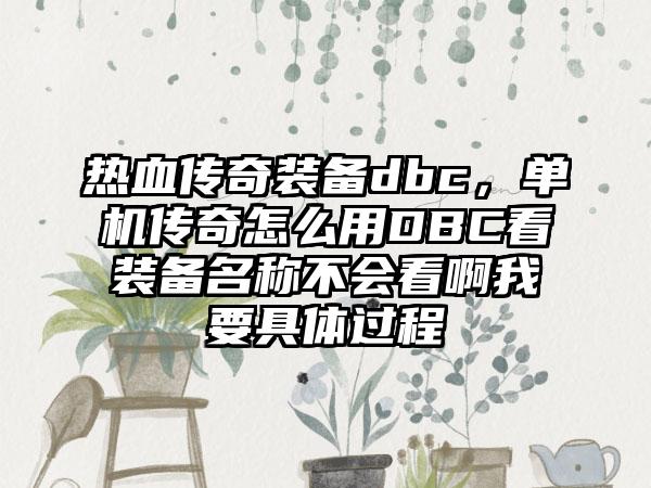 热血传奇装备dbc，单机传奇怎么用DBC看装备名称不会看啊我要具体过程