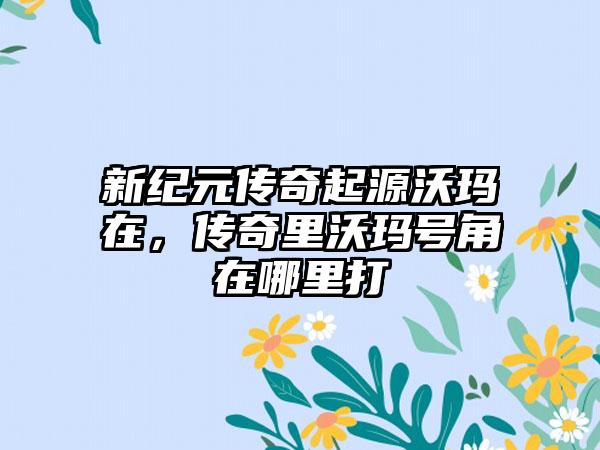 新纪元传奇起源沃玛在，传奇里沃玛号角在哪里打