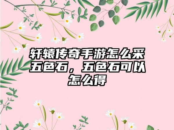 轩辕传奇手游怎么采五色石，五色石可以怎么得