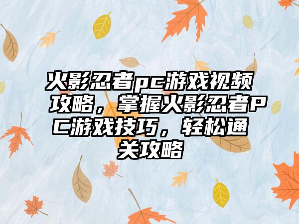 火影忍者pc游戏视频攻略，掌握火影忍者PC游戏技巧，轻松通关攻略