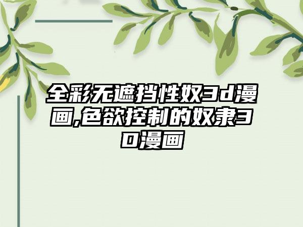 全彩无遮挡性奴3d漫画,色欲控制的奴隶3D漫画