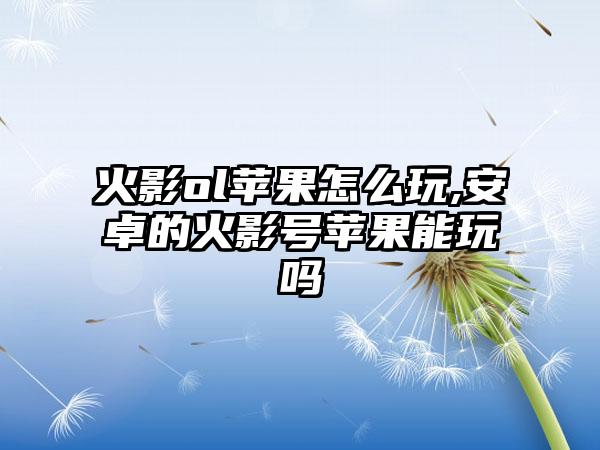 火影ol苹果怎么玩,安卓的火影号苹果能玩吗