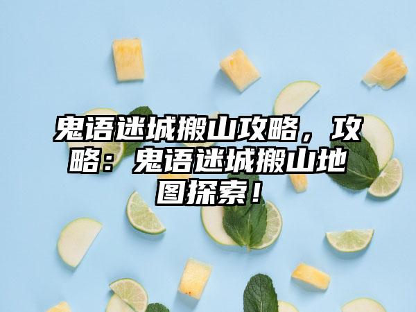 鬼语迷城搬山攻略，攻略：鬼语迷城搬山地图探索！