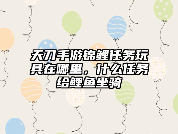 天刀手游锦鲤任务玩具在哪里，什么任务给鲤鱼坐骑