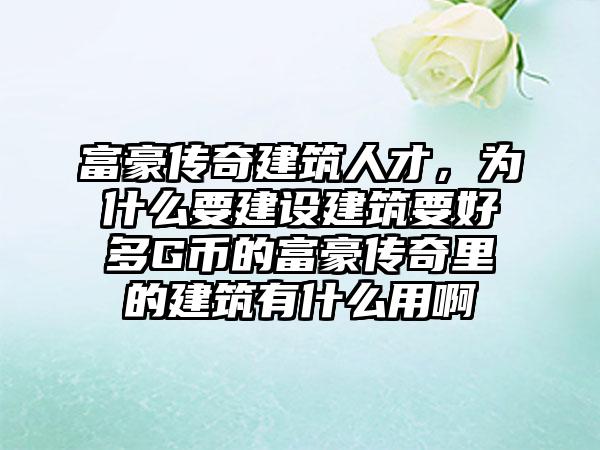 富豪传奇建筑人才，为什么要建设建筑要好多G币的富豪传奇里的建筑有什么用啊