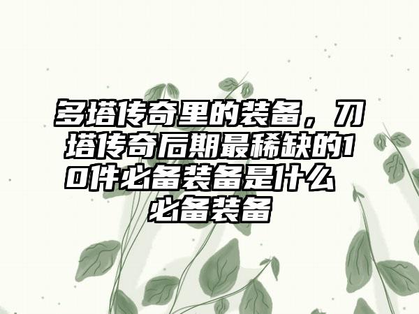 多塔传奇里的装备，刀塔传奇后期最稀缺的10件必备装备是什么 必备装备