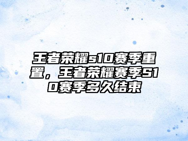 王者荣耀s10赛季重置，王者荣耀赛季S10赛季多久结束