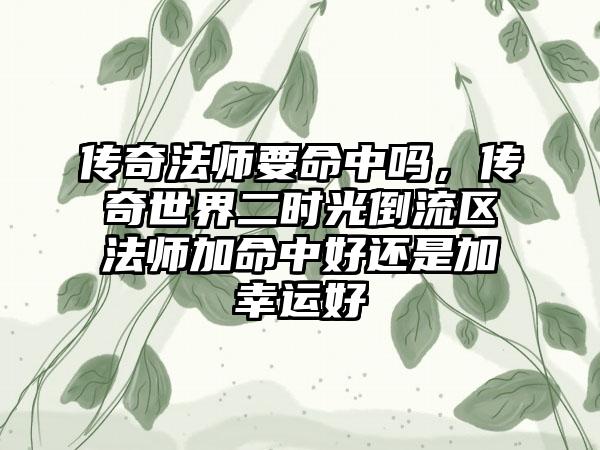 传奇法师要命中吗，传奇世界二时光倒流区法师加命中好还是加幸运好