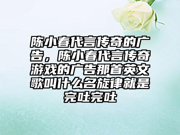 陈小春代言传奇的广告，陈小春代言传奇游戏的广告那首英文歌叫什么名旋律就是完吐完吐
