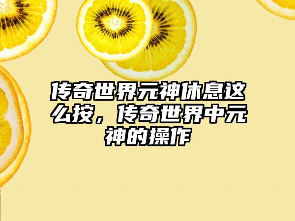 传奇世界元神休息这么按，传奇世界中元神的操作