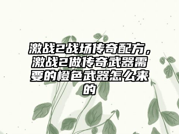 激战2战场传奇配方，激战2做传奇武器需要的橙色武器怎么来的