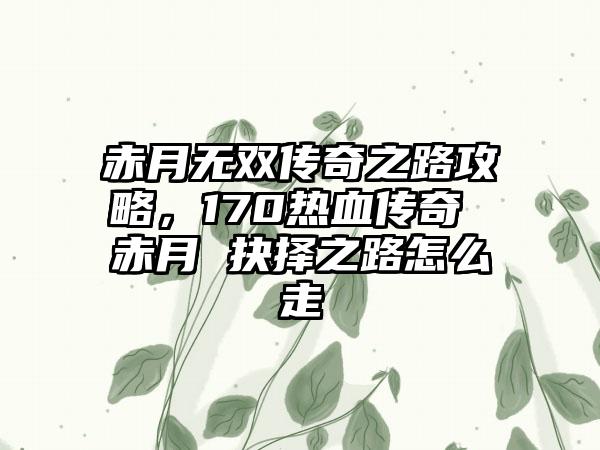 赤月无双传奇之路攻略，170热血传奇 赤月 抉择之路怎么走