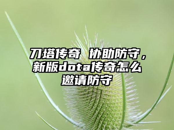 刀塔传奇 协助防守，新版dota传奇怎么邀请防守