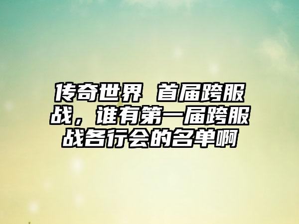 传奇世界 首届跨服战，谁有第一届跨服战各行会的名单啊