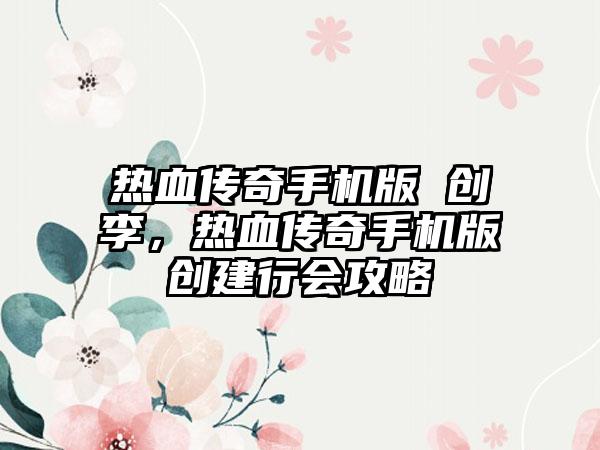 热血传奇手机版 创李，热血传奇手机版创建行会攻略