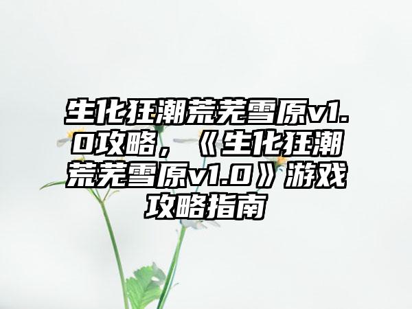 生化狂潮荒芜雪原v1.0攻略，《生化狂潮荒芜雪原v1.0》游戏攻略指南