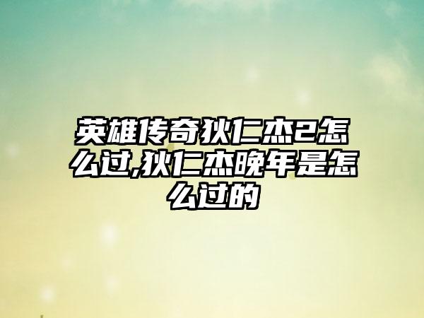 英雄传奇狄仁杰2怎么过,狄仁杰晚年是怎么过的