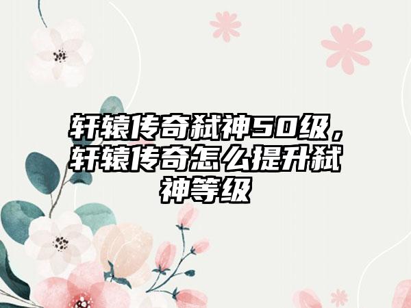 轩辕传奇弑神50级，轩辕传奇怎么提升弑神等级