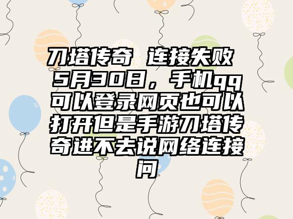 刀塔传奇 连接失败 5月30日，手机qq可以登录网页也可以打开但是手游刀塔传奇进不去说网络连接问