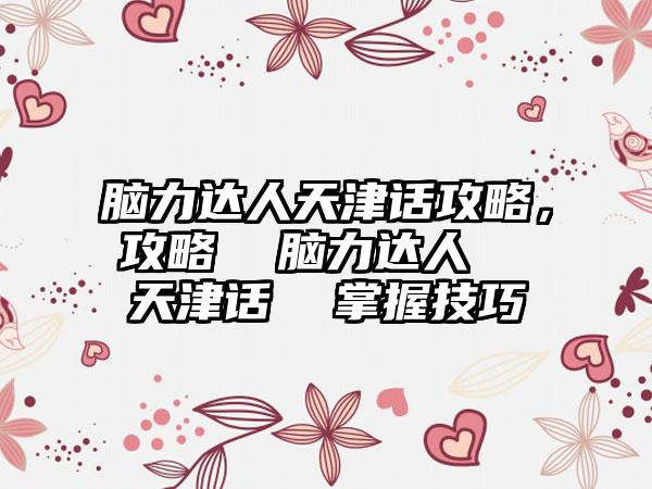 脑力达人天津话攻略，攻略  脑力达人  天津话  掌握技巧