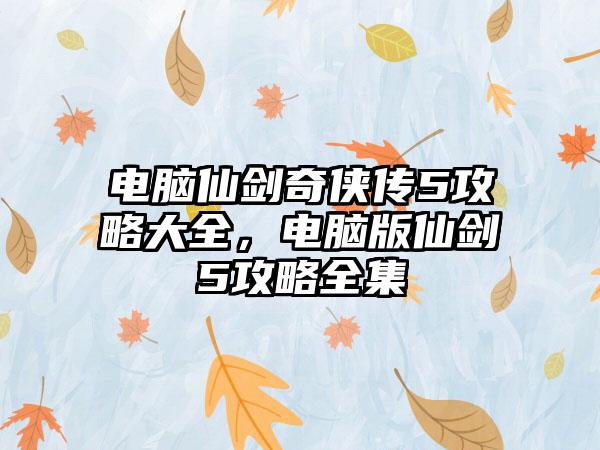 电脑仙剑奇侠传5攻略大全，电脑版仙剑5攻略全集