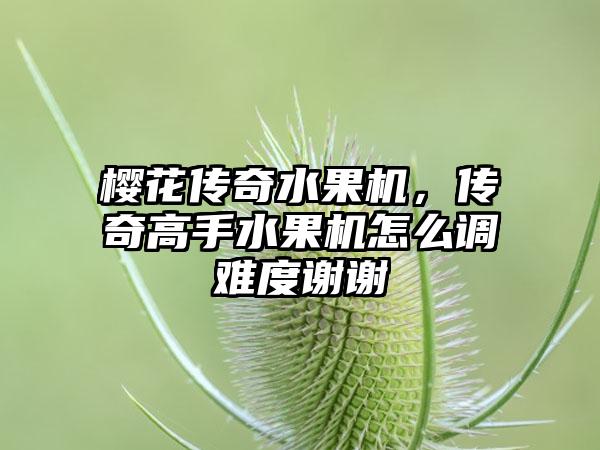 樱花传奇水果机，传奇高手水果机怎么调难度谢谢
