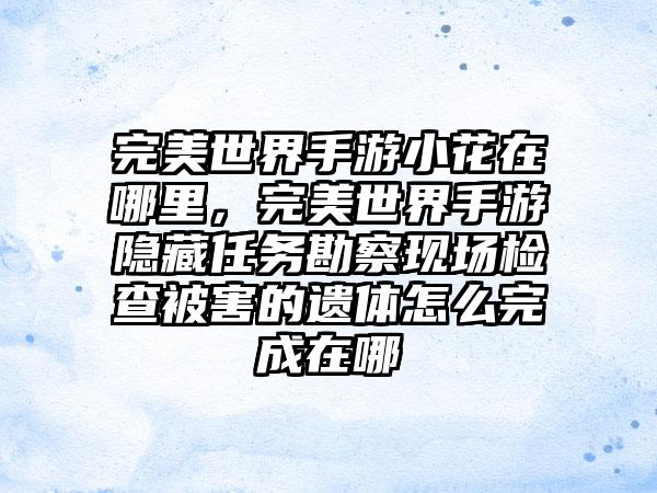 完美世界手游小花在哪里，完美世界手游隐藏任务勘察现场检查被害的遗体怎么完成在哪