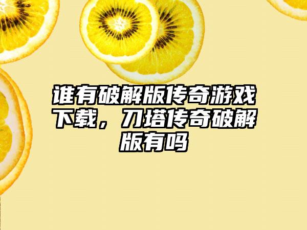 谁有破解版传奇游戏下载，刀塔传奇破解版有吗