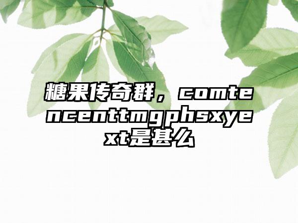糖果传奇群，comtencenttmgphsxyext是甚么