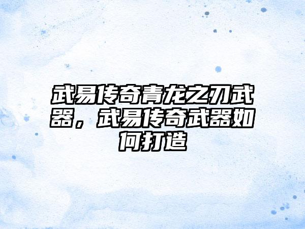 武易传奇青龙之刃武器，武易传奇武器如何打造