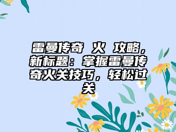 雷曼传奇 火 攻略，新标题：掌握雷曼传奇火关技巧，轻松过关