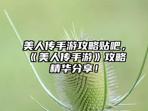 美人传手游攻略贴吧，《美人传手游》攻略精华分享！