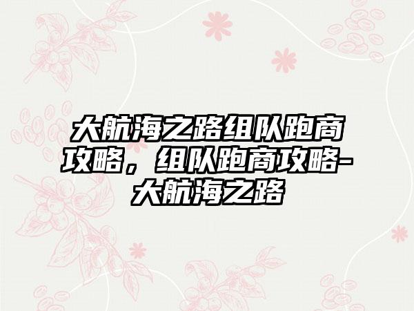 大航海之路组队跑商攻略，组队跑商攻略-大航海之路