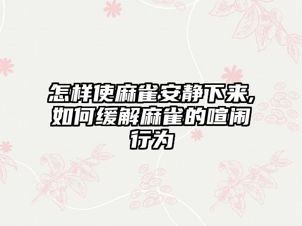 怎样使麻雀安静下来,如何缓解麻雀的喧闹行为