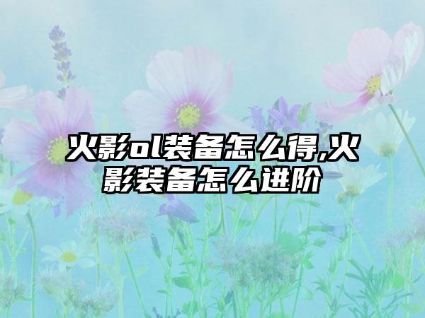 火影ol装备怎么得,火影装备怎么进阶