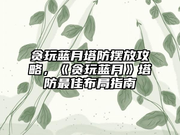 贪玩蓝月塔防摆放攻略，《贪玩蓝月》塔防最佳布局指南