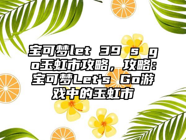 宝可梦let 39 s go玉虹市攻略，攻略：宝可梦Let's Go游戏中的玉虹市