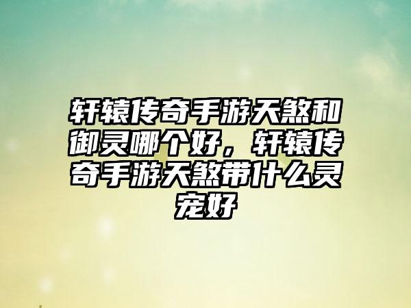 轩辕传奇手游天煞和御灵哪个好，轩辕传奇手游天煞带什么灵宠好