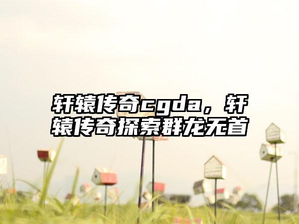 轩辕传奇cgda，轩辕传奇探索群龙无首