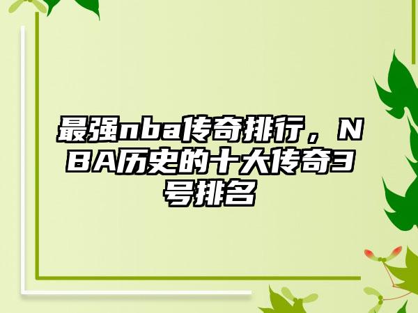 最强nba传奇排行，NBA历史的十大传奇3号排名