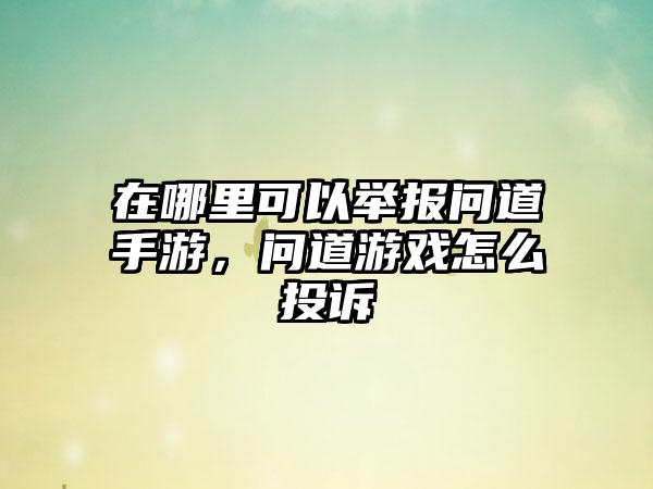 在哪里可以举报问道手游，问道游戏怎么投诉