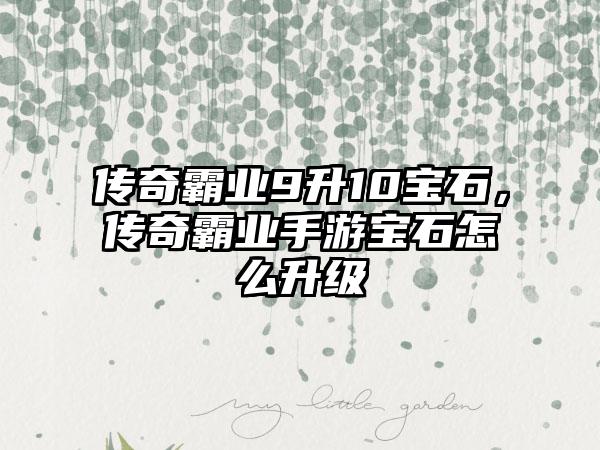 传奇霸业9升10宝石，传奇霸业手游宝石怎么升级