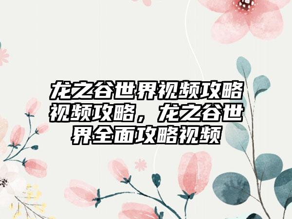 龙之谷世界视频攻略视频攻略，龙之谷世界全面攻略视频